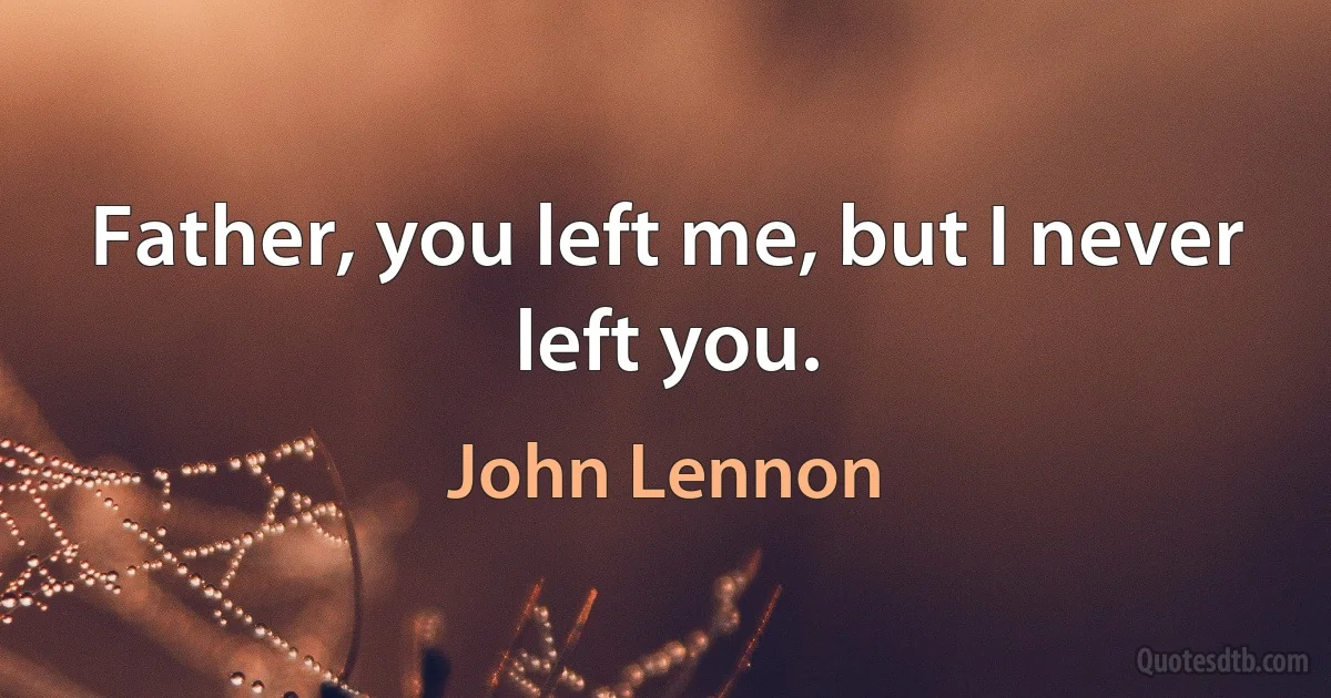 Father, you left me, but I never left you. (John Lennon)