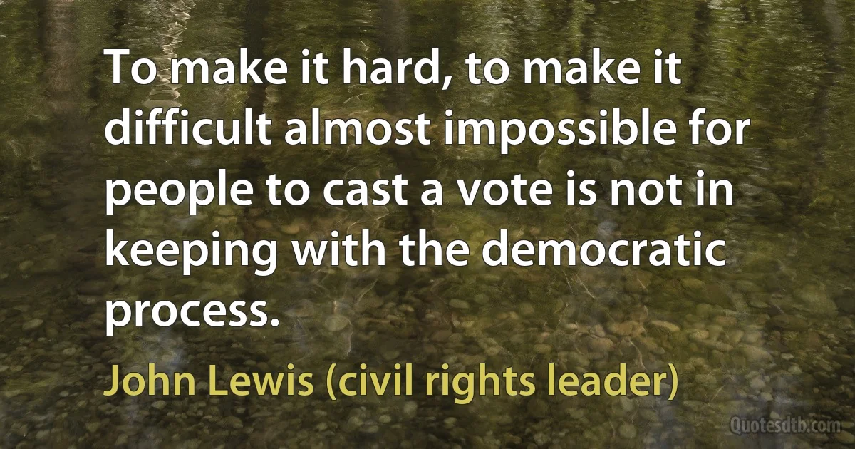 To make it hard, to make it difficult almost impossible for people to cast a vote is not in keeping with the democratic process. (John Lewis (civil rights leader))