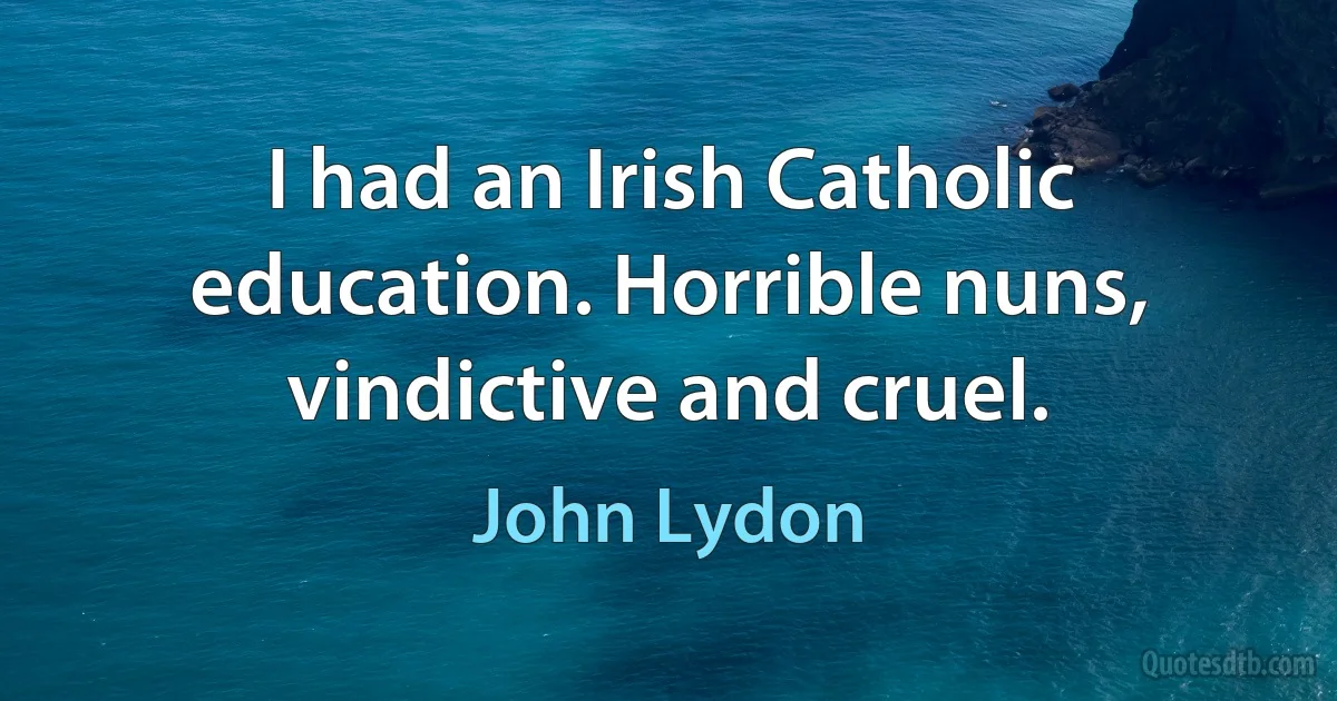 I had an Irish Catholic education. Horrible nuns, vindictive and cruel. (John Lydon)