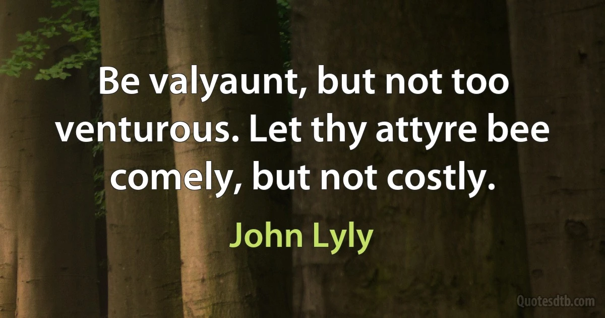 Be valyaunt, but not too venturous. Let thy attyre bee comely, but not costly. (John Lyly)