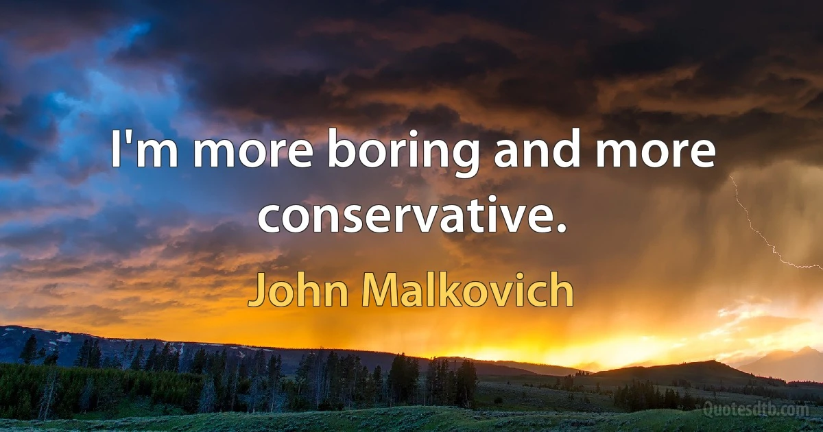 I'm more boring and more conservative. (John Malkovich)