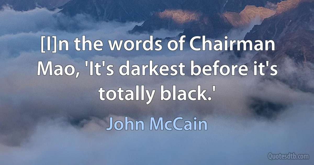 [I]n the words of Chairman Mao, 'It's darkest before it's totally black.' (John McCain)