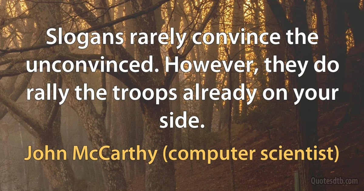 Slogans rarely convince the unconvinced. However, they do rally the troops already on your side. (John McCarthy (computer scientist))