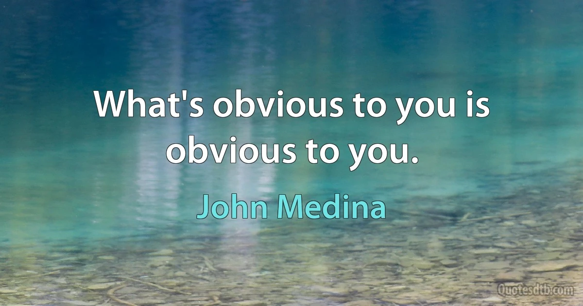 What's obvious to you is obvious to you. (John Medina)