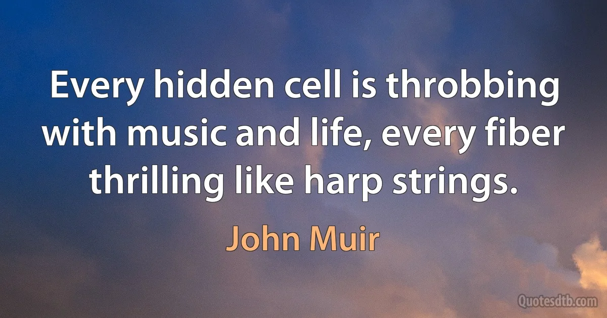 Every hidden cell is throbbing with music and life, every fiber thrilling like harp strings. (John Muir)