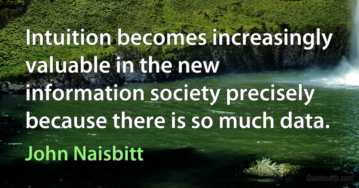 Intuition becomes increasingly valuable in the new information society precisely because there is so much data. (John Naisbitt)