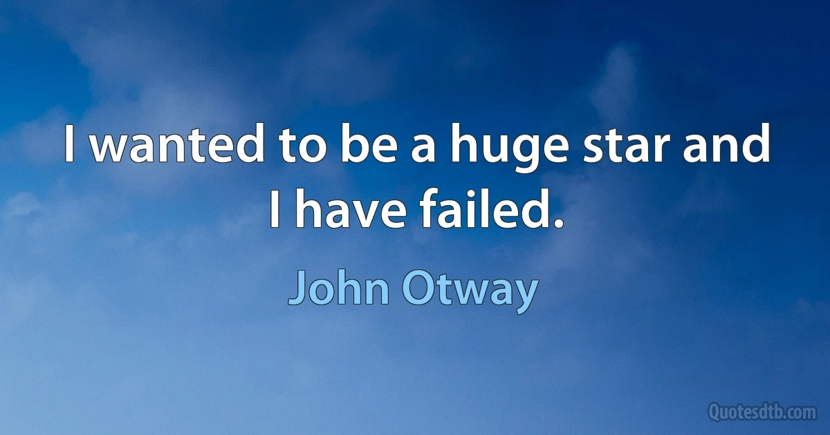 I wanted to be a huge star and I have failed. (John Otway)