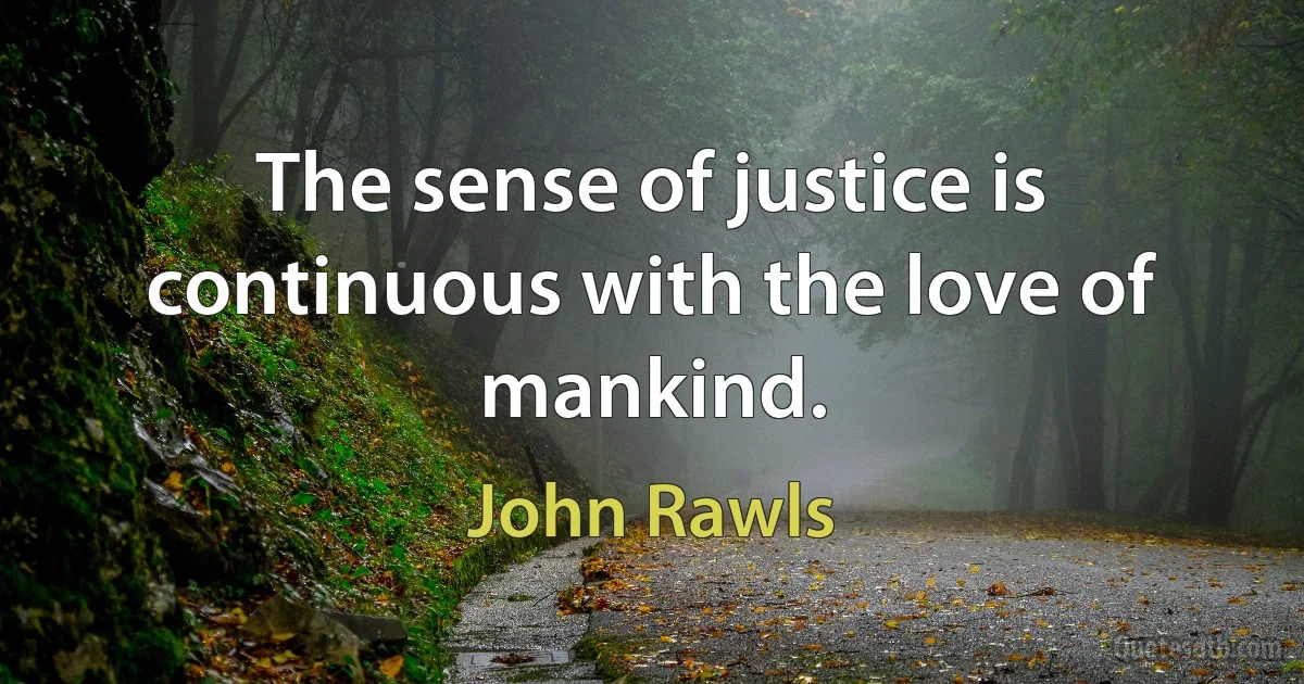 The sense of justice is continuous with the love of mankind. (John Rawls)