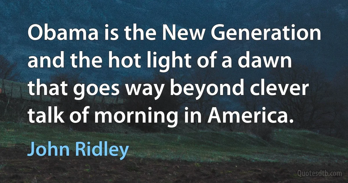 Obama is the New Generation and the hot light of a dawn that goes way beyond clever talk of morning in America. (John Ridley)