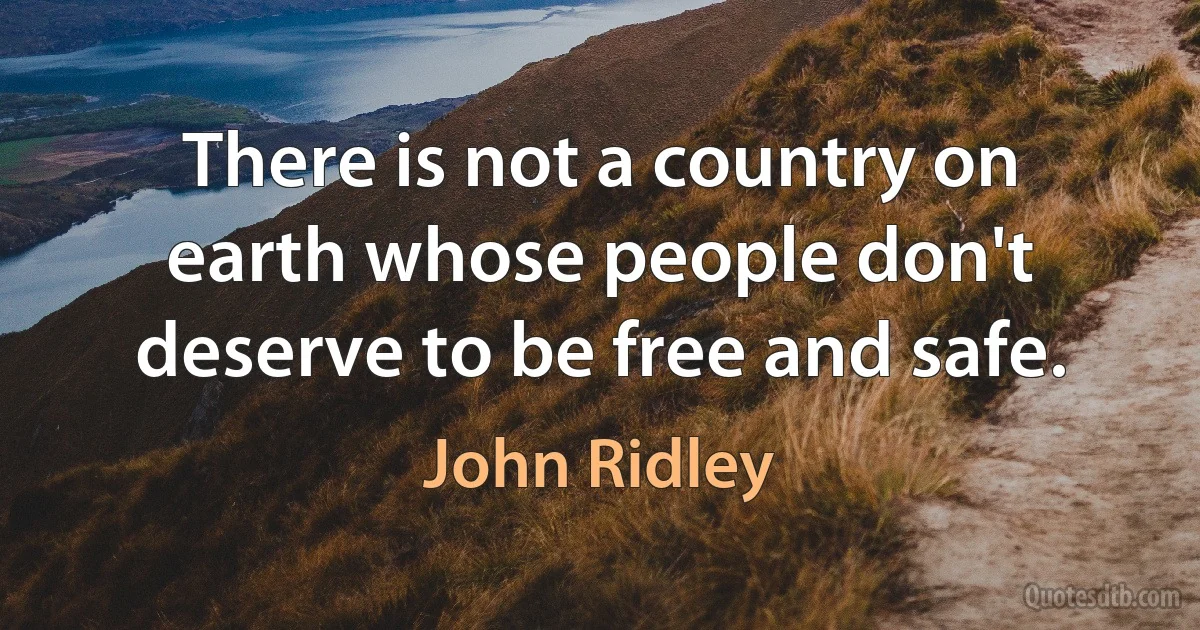 There is not a country on earth whose people don't deserve to be free and safe. (John Ridley)