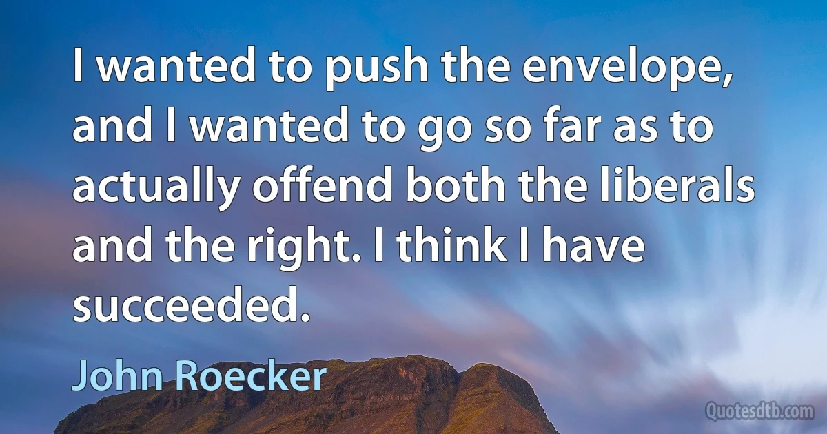 I wanted to push the envelope, and I wanted to go so far as to actually offend both the liberals and the right. I think I have succeeded. (John Roecker)