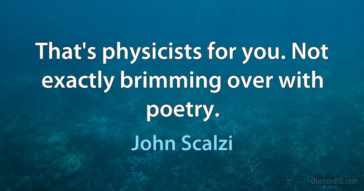 That's physicists for you. Not exactly brimming over with poetry. (John Scalzi)