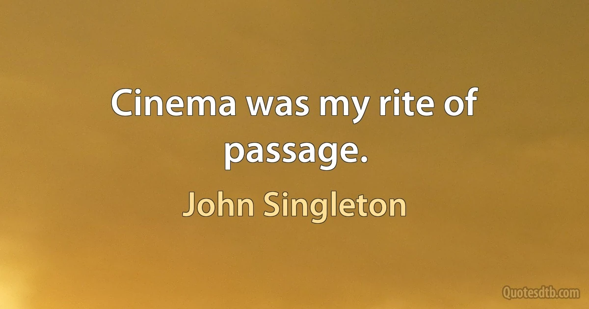 Cinema was my rite of passage. (John Singleton)