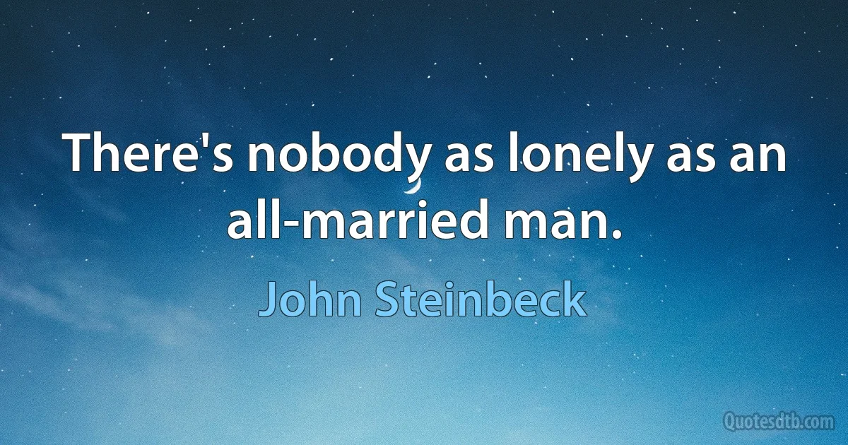 There's nobody as lonely as an all-married man. (John Steinbeck)