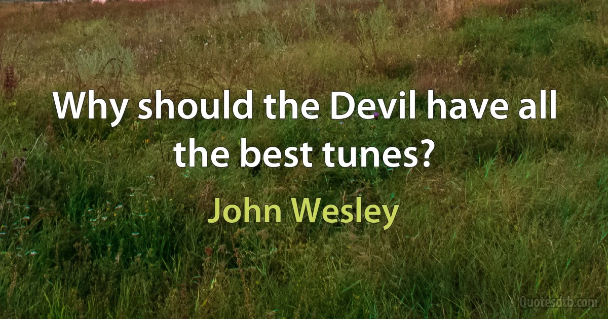 Why should the Devil have all the best tunes? (John Wesley)