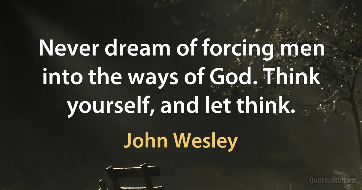 Never dream of forcing men into the ways of God. Think yourself, and let think. (John Wesley)