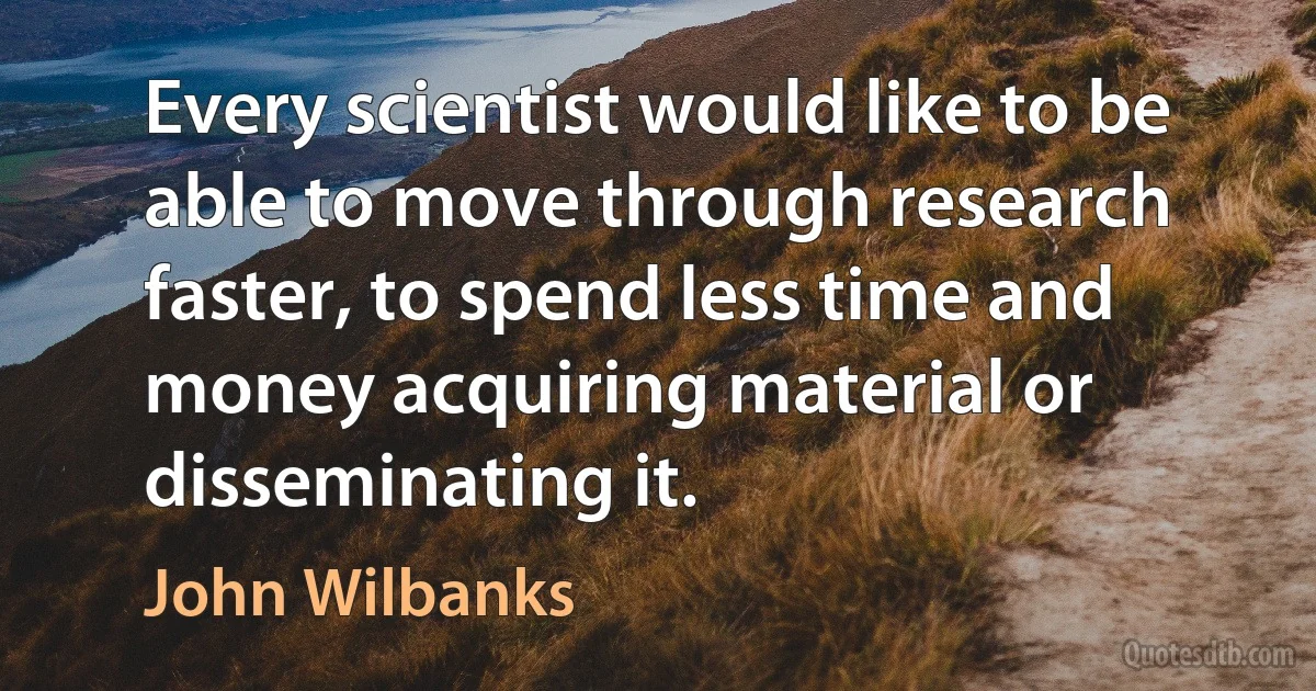 Every scientist would like to be able to move through research faster, to spend less time and money acquiring material or disseminating it. (John Wilbanks)