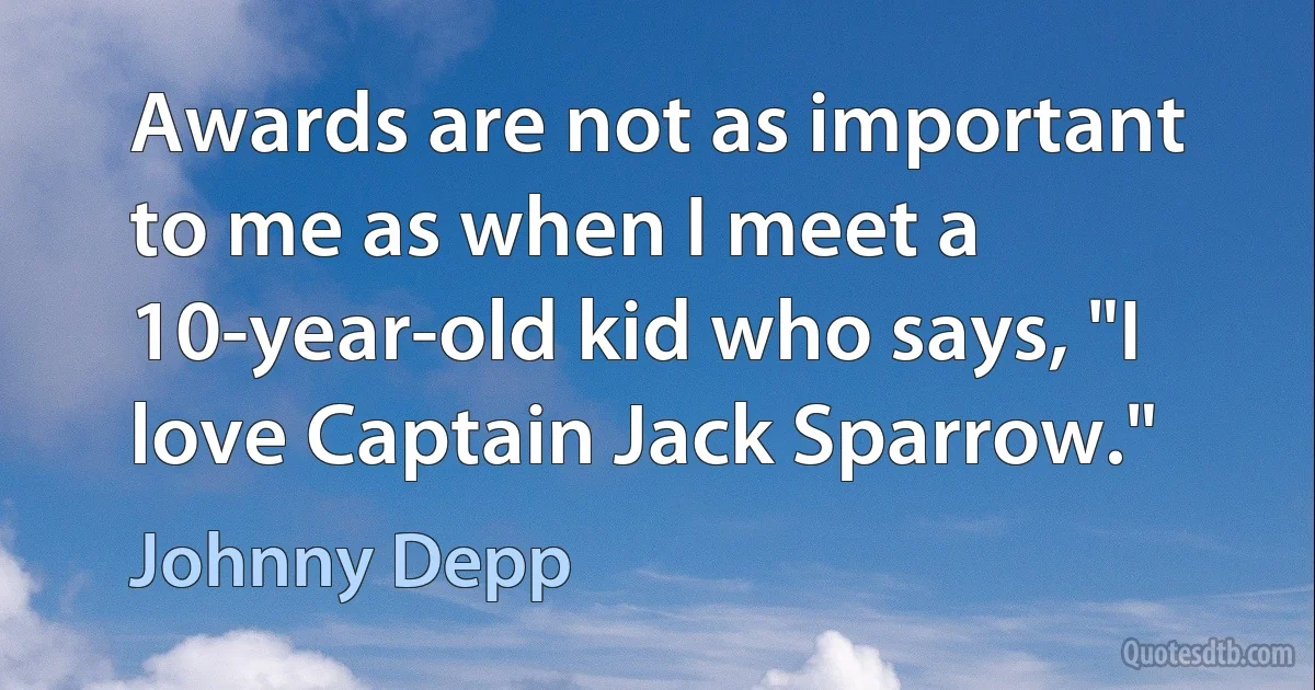 Awards are not as important to me as when I meet a 10-year-old kid who says, "I love Captain Jack Sparrow." (Johnny Depp)