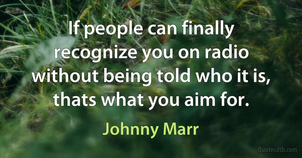 If people can finally recognize you on radio without being told who it is, thats what you aim for. (Johnny Marr)