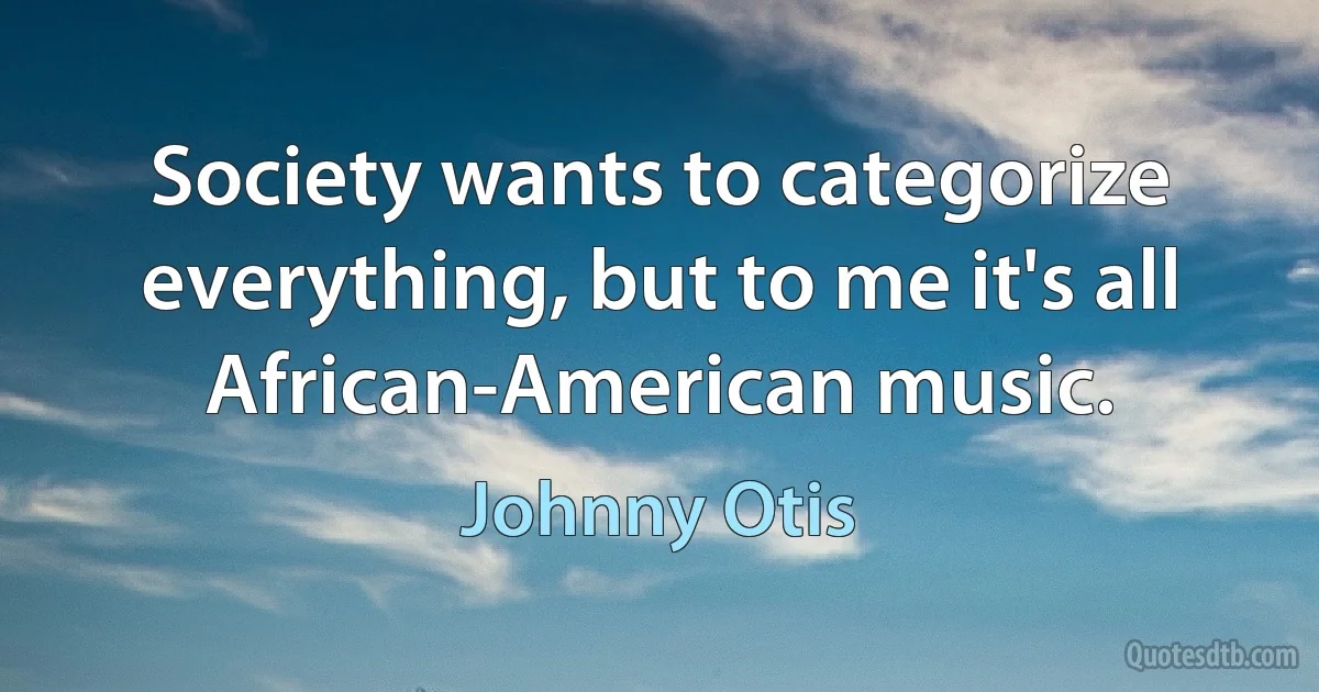 Society wants to categorize everything, but to me it's all African-American music. (Johnny Otis)