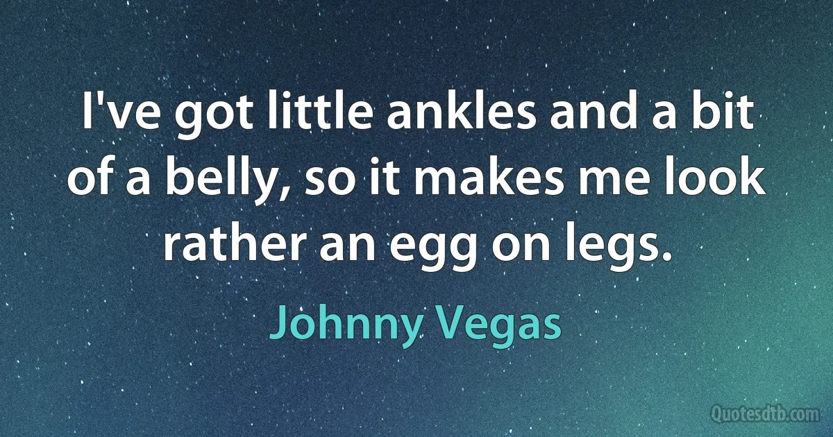 I've got little ankles and a bit of a belly, so it makes me look rather an egg on legs. (Johnny Vegas)