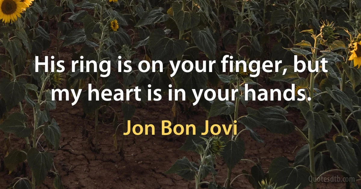 His ring is on your finger, but my heart is in your hands. (Jon Bon Jovi)