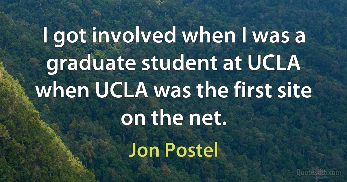 I got involved when I was a graduate student at UCLA when UCLA was the first site on the net. (Jon Postel)