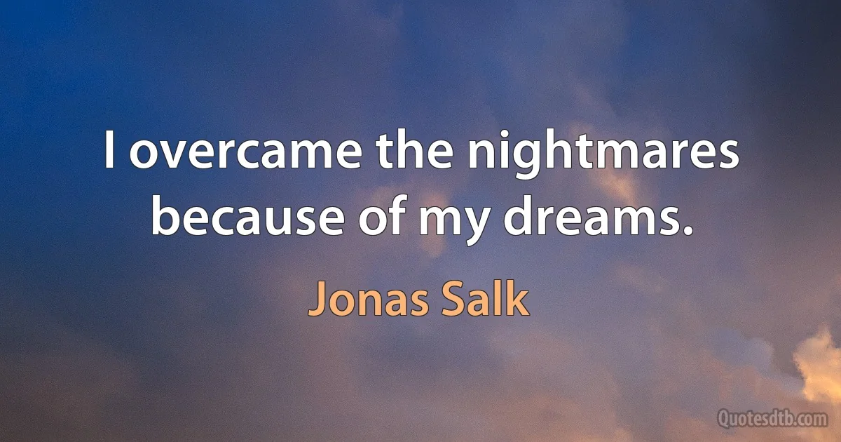 I overcame the nightmares because of my dreams. (Jonas Salk)