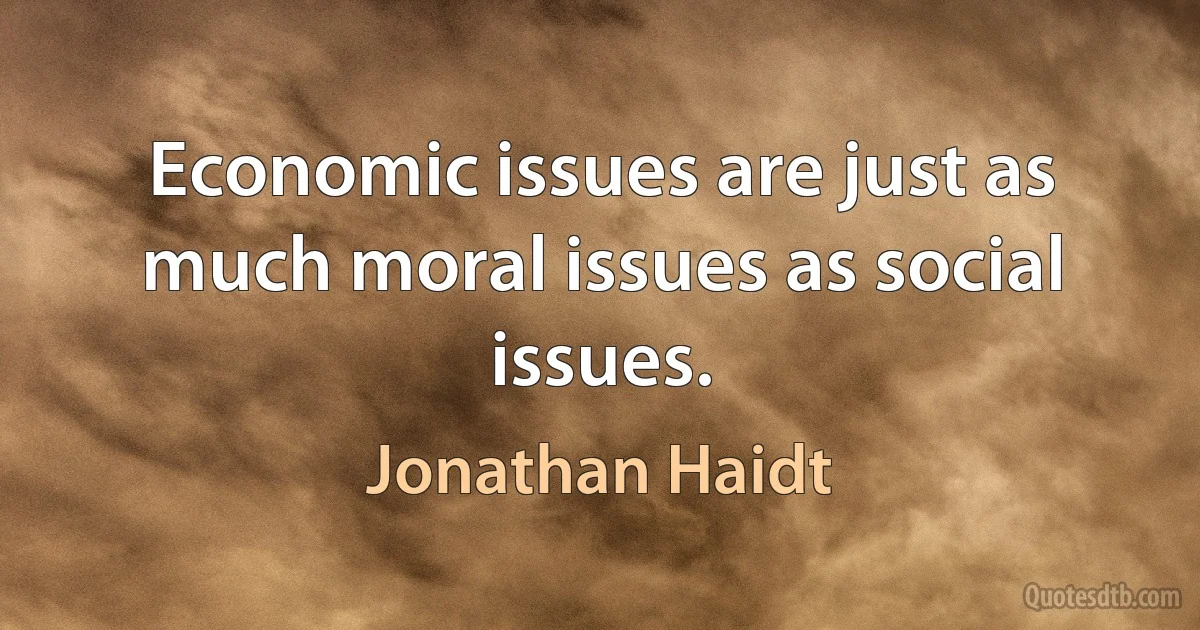 Economic issues are just as much moral issues as social issues. (Jonathan Haidt)