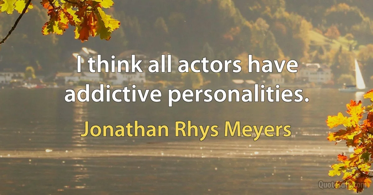 I think all actors have addictive personalities. (Jonathan Rhys Meyers)