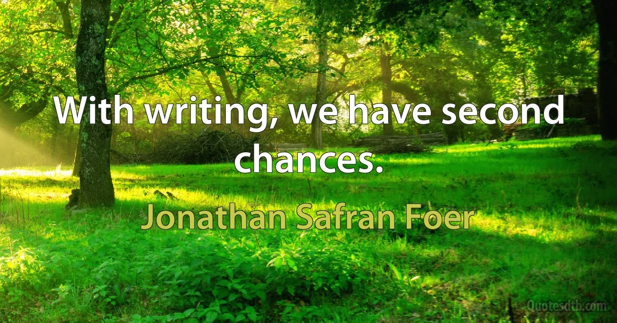 With writing, we have second chances. (Jonathan Safran Foer)