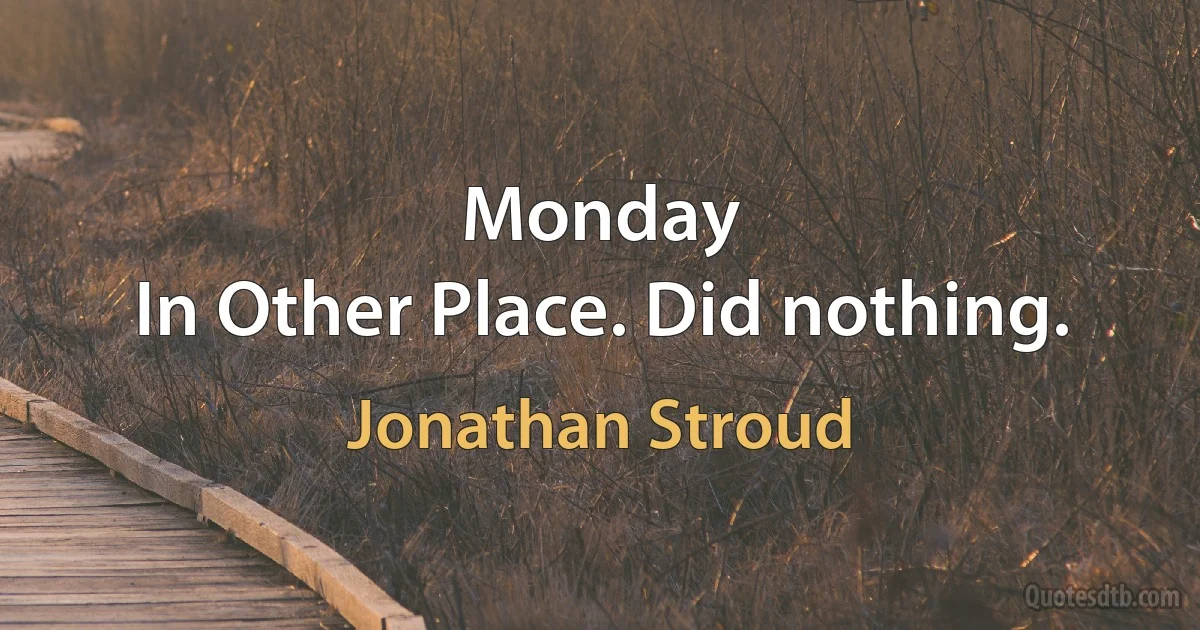 Monday
In Other Place. Did nothing. (Jonathan Stroud)