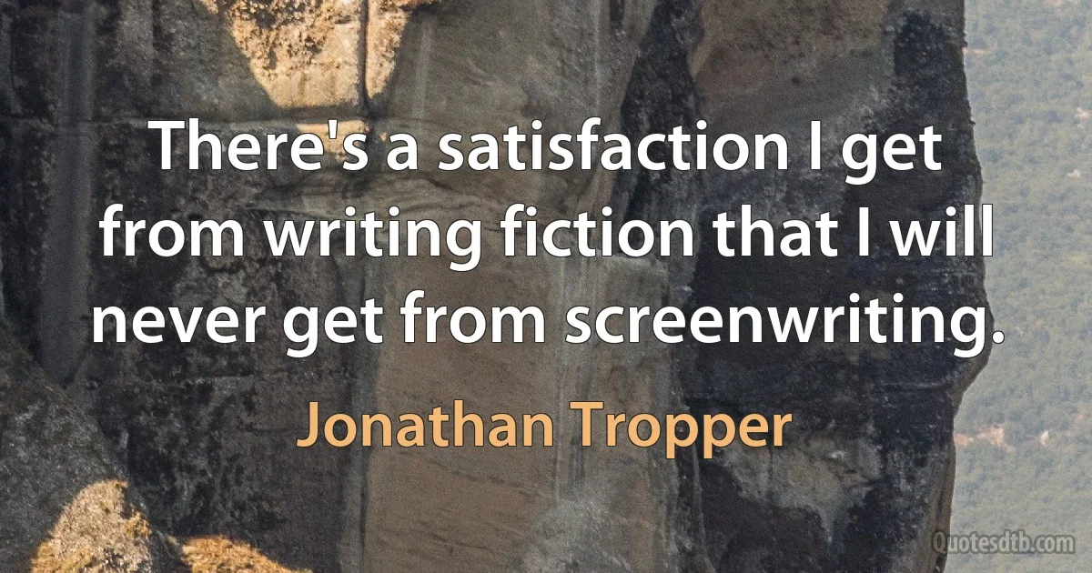 There's a satisfaction I get from writing fiction that I will never get from screenwriting. (Jonathan Tropper)