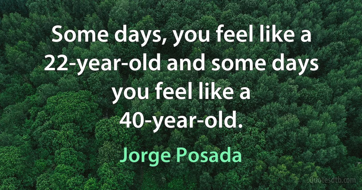 Some days, you feel like a 22-year-old and some days you feel like a 40-year-old. (Jorge Posada)