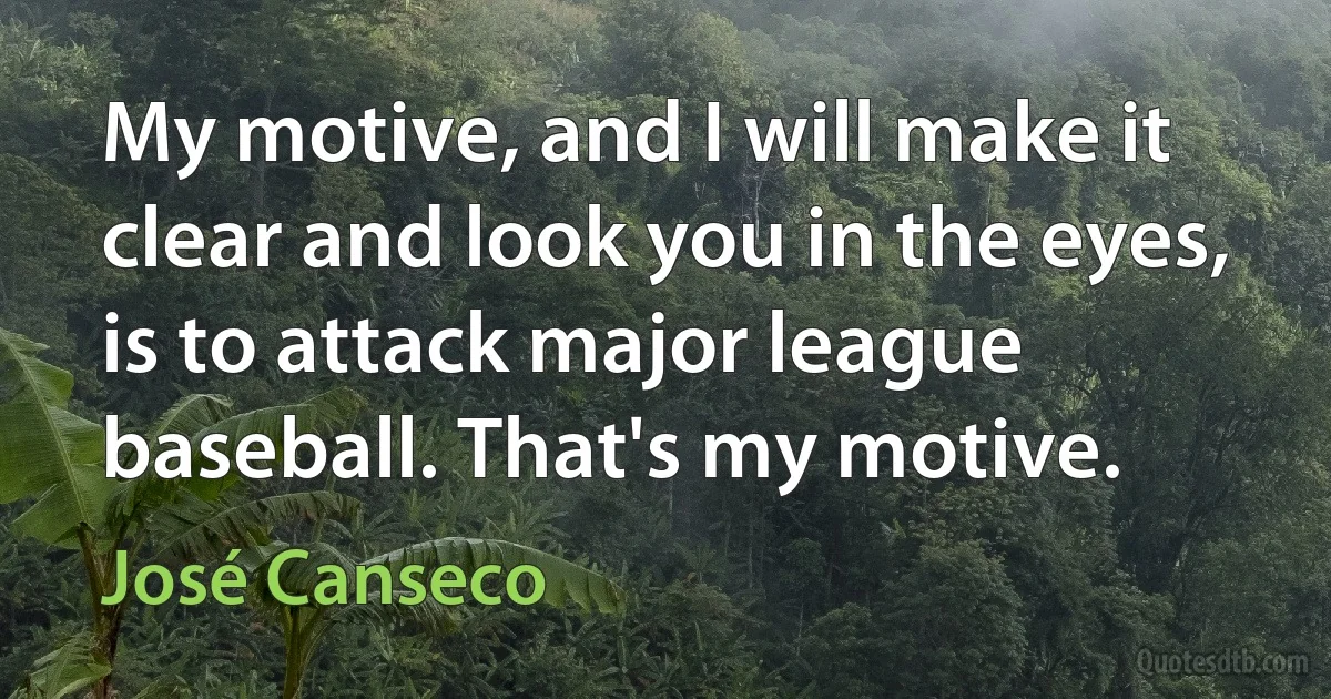 My motive, and I will make it clear and look you in the eyes, is to attack major league baseball. That's my motive. (José Canseco)