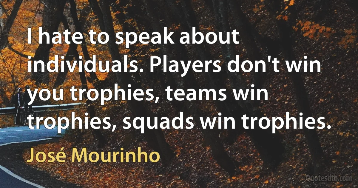 I hate to speak about individuals. Players don't win you trophies, teams win trophies, squads win trophies. (José Mourinho)