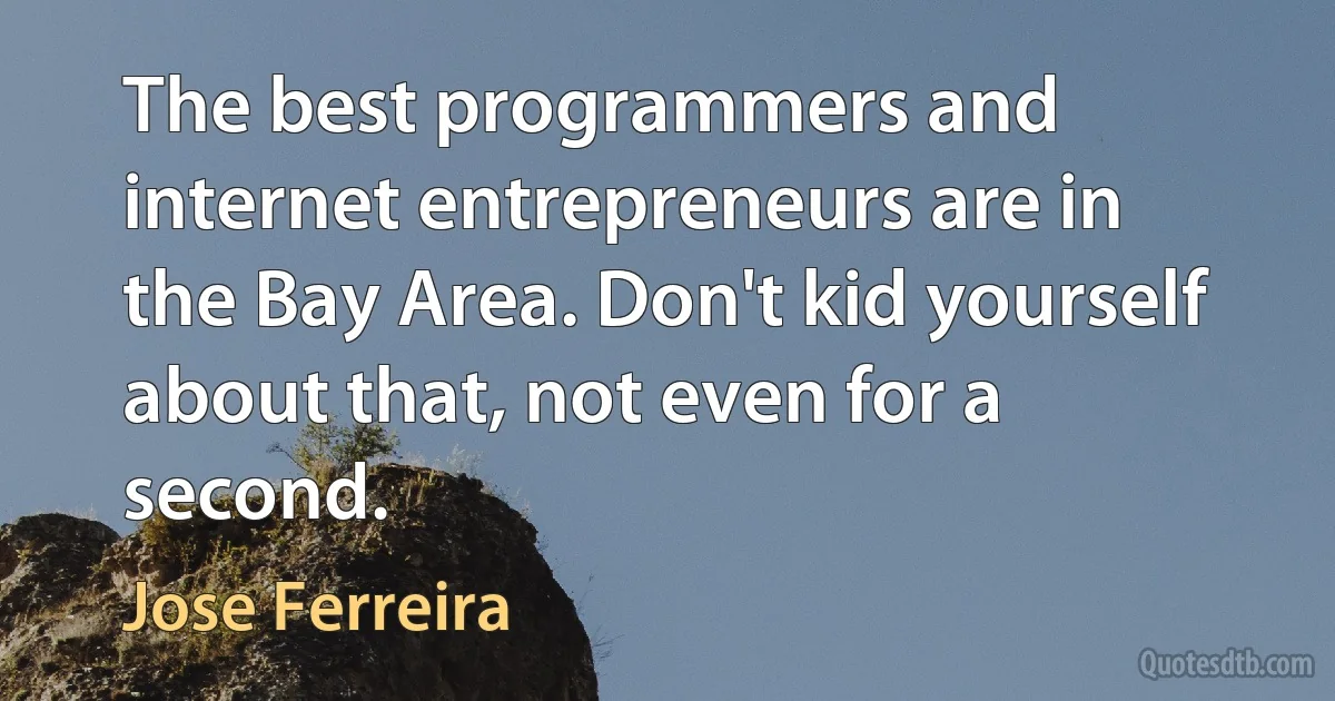 The best programmers and internet entrepreneurs are in the Bay Area. Don't kid yourself about that, not even for a second. (Jose Ferreira)