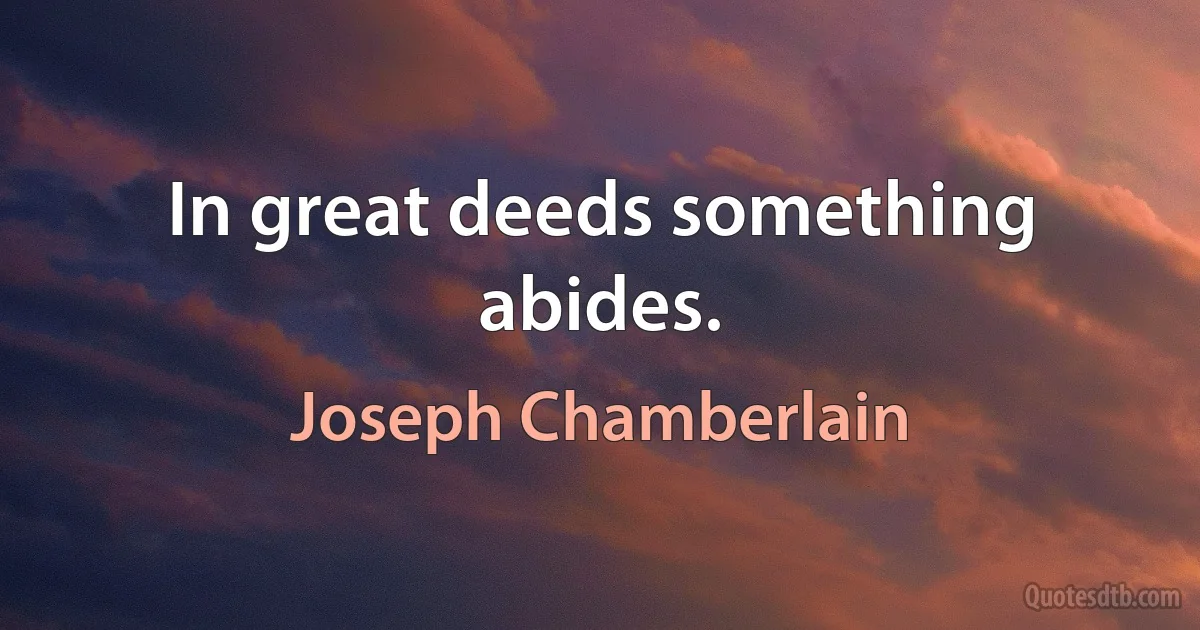 In great deeds something abides. (Joseph Chamberlain)