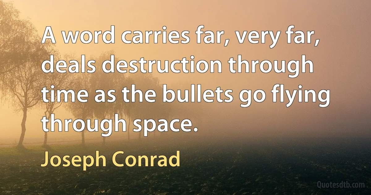 A word carries far, very far, deals destruction through time as the bullets go flying through space. (Joseph Conrad)