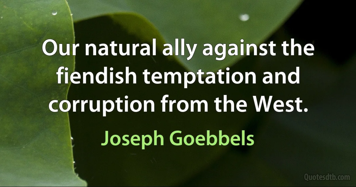 Our natural ally against the fiendish temptation and corruption from the West. (Joseph Goebbels)