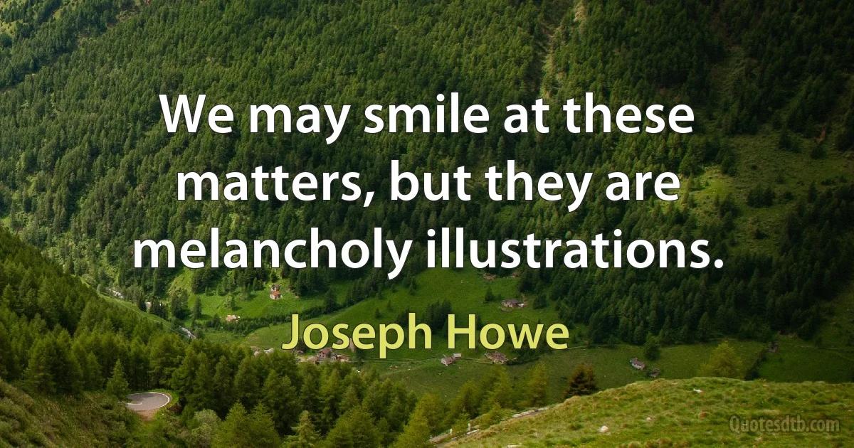 We may smile at these matters, but they are melancholy illustrations. (Joseph Howe)