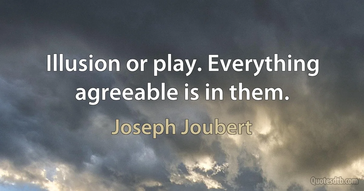 Illusion or play. Everything agreeable is in them. (Joseph Joubert)