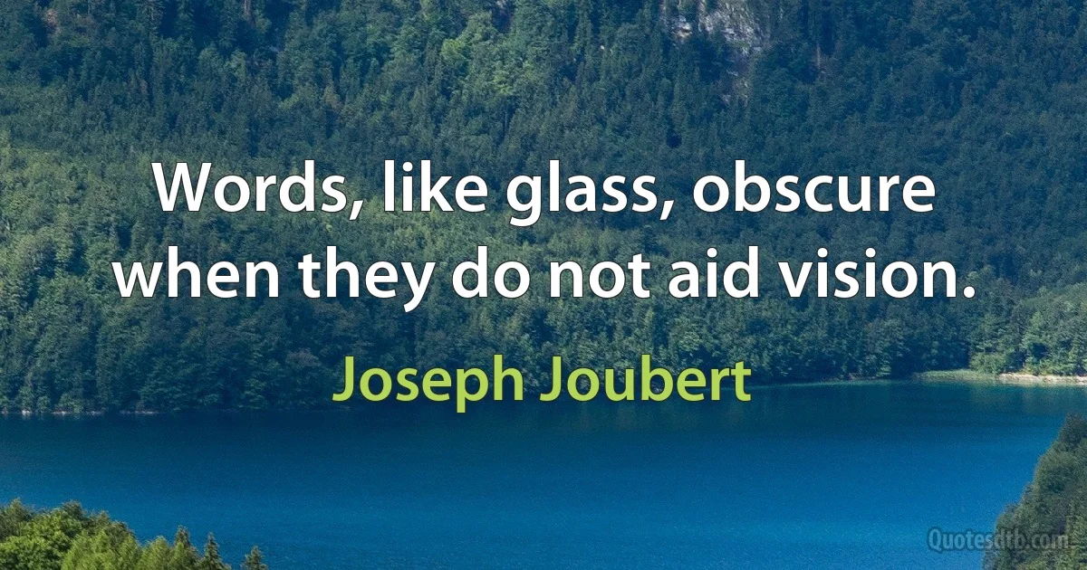 Words, like glass, obscure when they do not aid vision. (Joseph Joubert)