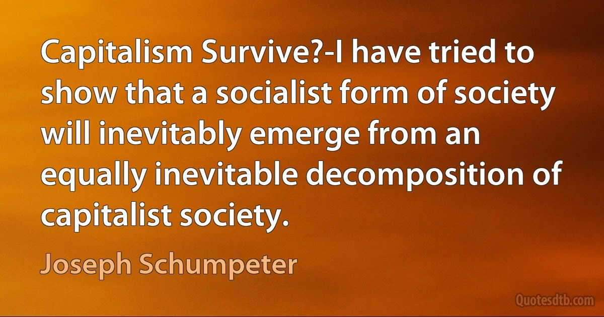 Capitalism Survive?-I have tried to show that a socialist form of society will inevitably emerge from an equally inevitable decomposition of capitalist society. (Joseph Schumpeter)