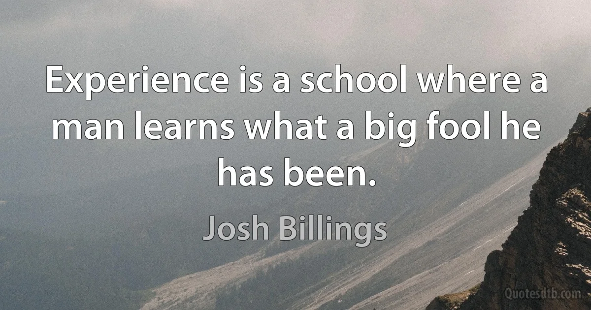 Experience is a school where a man learns what a big fool he has been. (Josh Billings)