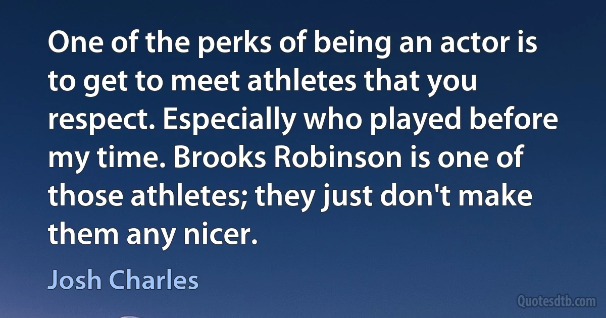 One of the perks of being an actor is to get to meet athletes that you respect. Especially who played before my time. Brooks Robinson is one of those athletes; they just don't make them any nicer. (Josh Charles)