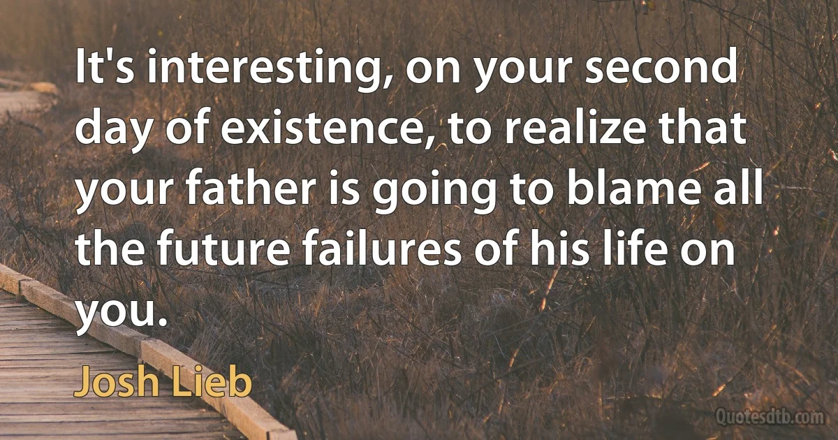 It's interesting, on your second day of existence, to realize that your father is going to blame all the future failures of his life on you. (Josh Lieb)