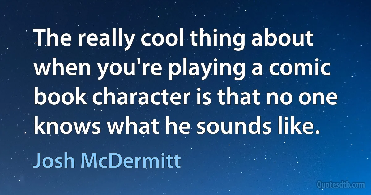 The really cool thing about when you're playing a comic book character is that no one knows what he sounds like. (Josh McDermitt)