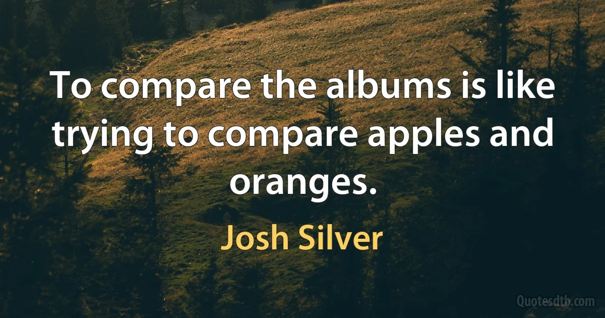 To compare the albums is like trying to compare apples and oranges. (Josh Silver)