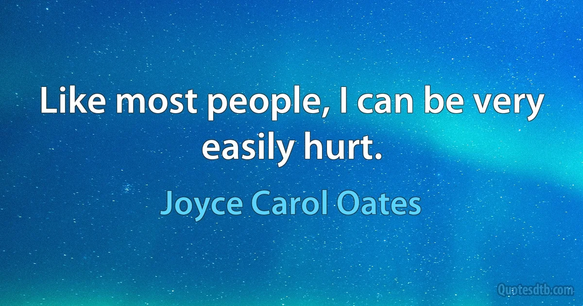 Like most people, I can be very easily hurt. (Joyce Carol Oates)